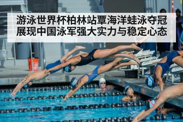 游泳世界杯柏林站覃海洋蛙泳夺冠展现中国泳军强大实力与稳定心态